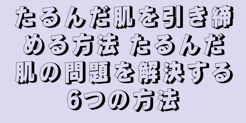 たるんだ肌を引き締める方法 たるんだ肌の問題を解決する6つの方法