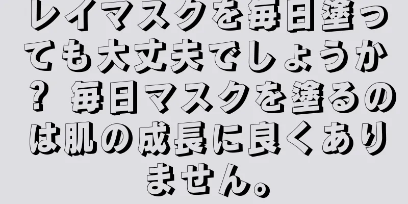 レイマスクを毎日塗っても大丈夫でしょうか？ 毎日マスクを塗るのは肌の成長に良くありません。