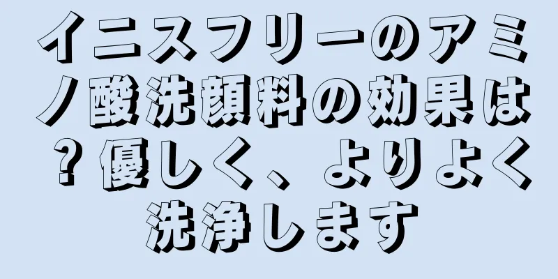 イニスフリーのアミノ酸洗顔料の効果は？優しく、よりよく洗浄します