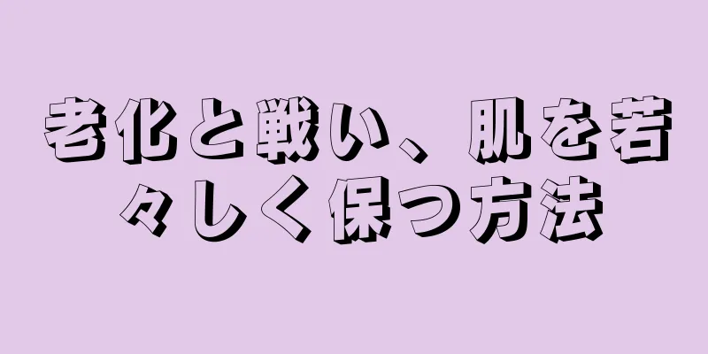 老化と戦い、肌を若々しく保つ方法