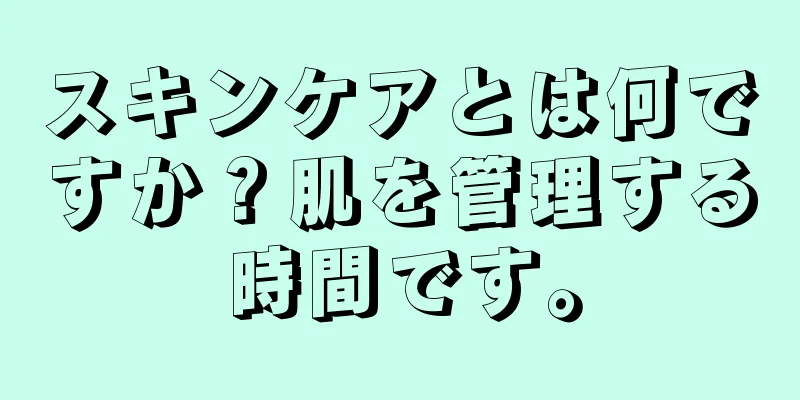 スキンケアとは何ですか？肌を管理する時間です。