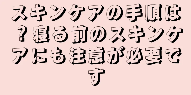 スキンケアの手順は？寝る前のスキンケアにも注意が必要です