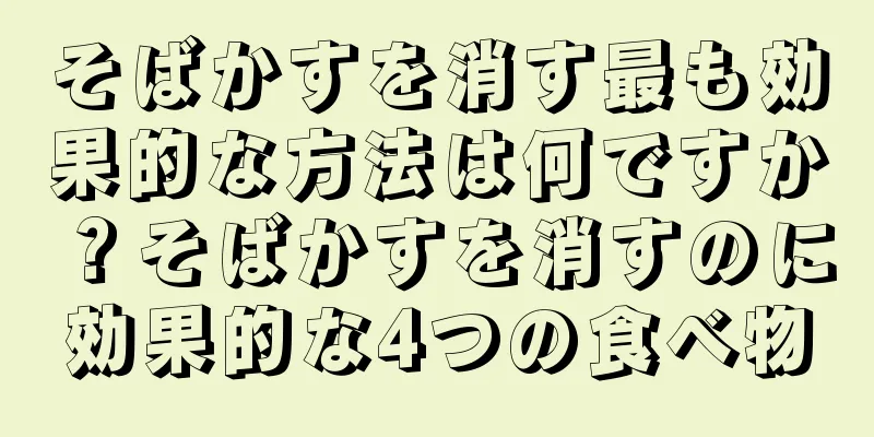 そばかすを消す最も効果的な方法は何ですか？そばかすを消すのに効果的な4つの食べ物