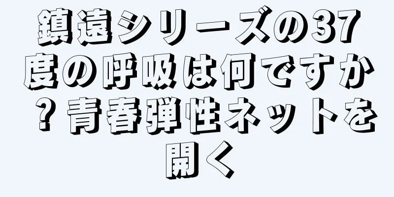 鎮遠シリーズの37度の呼吸は何ですか？青春弾性ネットを開く