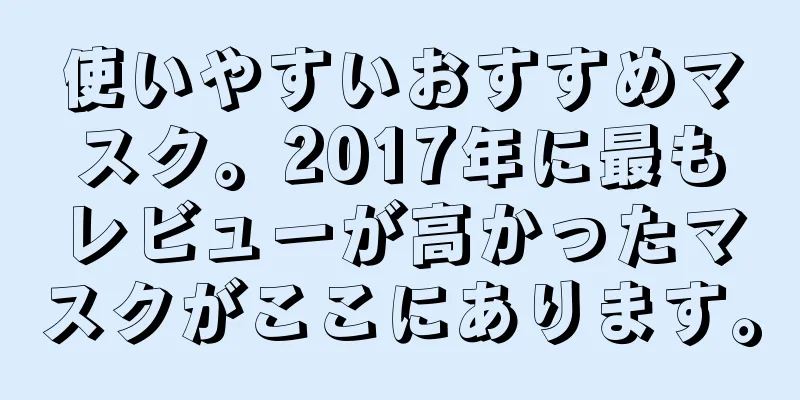 使いやすいおすすめマスク。2017年に最もレビューが高かったマスクがここにあります。