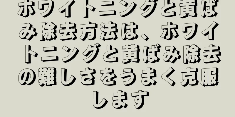 ホワイトニングと黄ばみ除去方法は、ホワイトニングと黄ばみ除去の難しさをうまく克服します