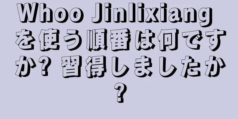 Whoo Jinlixiang を使う順番は何ですか? 習得しましたか?