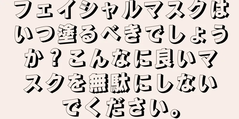 フェイシャルマスクはいつ塗るべきでしょうか？こんなに良いマスクを無駄にしないでください。