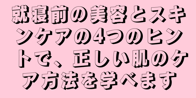 就寝前の美容とスキンケアの4つのヒントで、正しい肌のケア方法を学べます