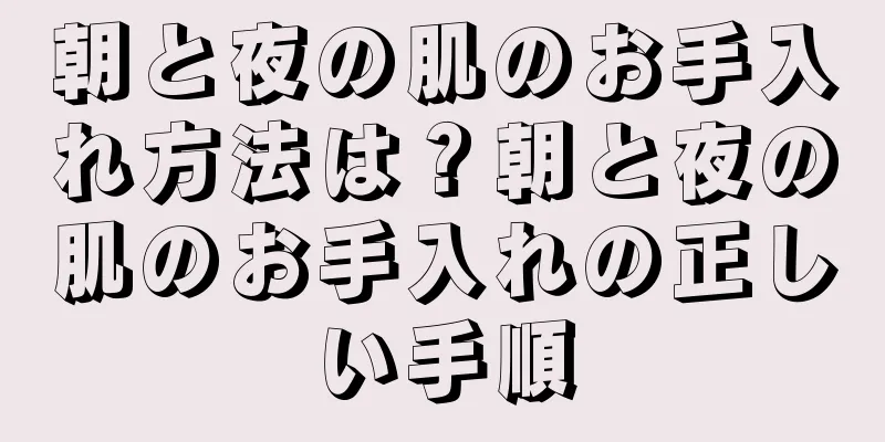 朝と夜の肌のお手入れ方法は？朝と夜の肌のお手入れの正しい手順