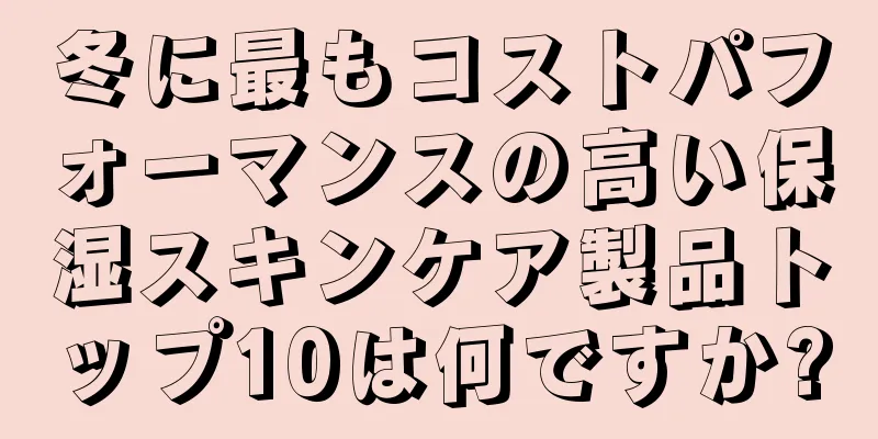 冬に最もコストパフォーマンスの高い保湿スキンケア製品トップ10は何ですか?