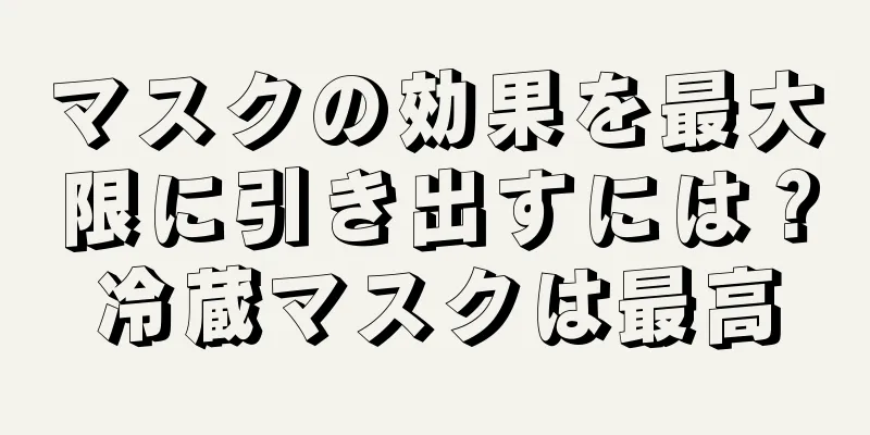 マスクの効果を最大限に引き出すには？冷蔵マスクは最高