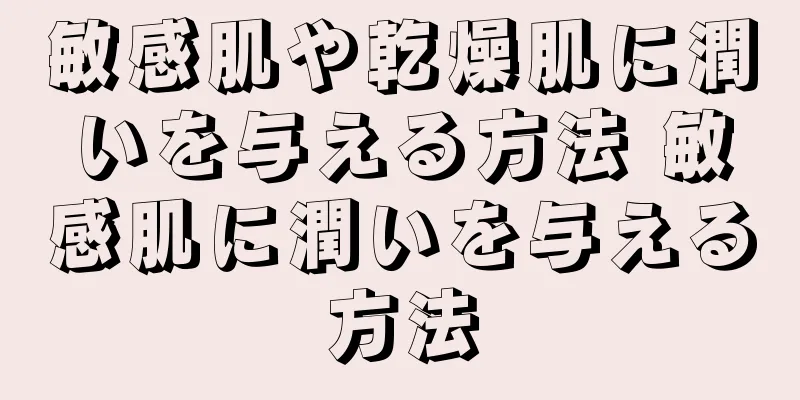 敏感肌や乾燥肌に潤いを与える方法 敏感肌に潤いを与える方法