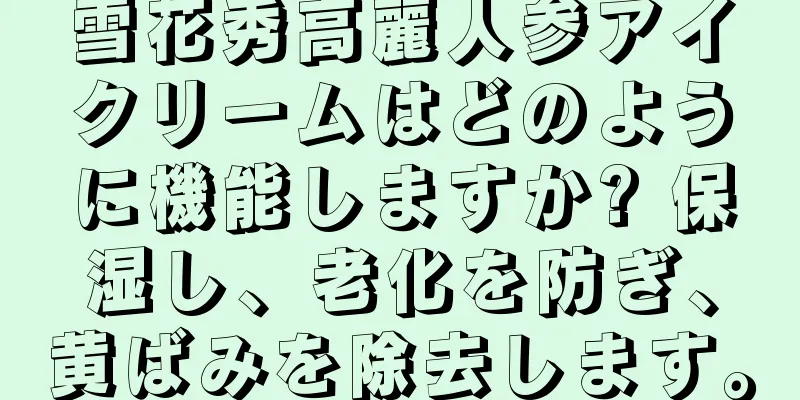 雪花秀高麗人参アイクリームはどのように機能しますか? 保湿し、老化を防ぎ、黄ばみを除去します。