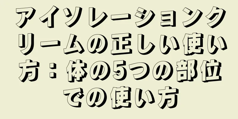 アイソレーションクリームの正しい使い方：体の5つの部位での使い方