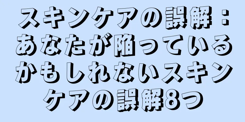 スキンケアの誤解：あなたが陥っているかもしれないスキンケアの誤解8つ