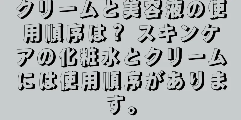 クリームと美容液の使用順序は？ スキンケアの化粧水とクリームには使用順序があります。