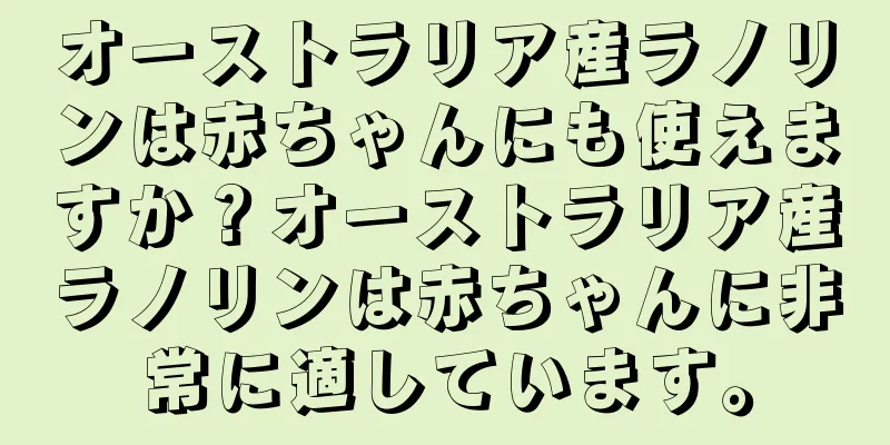 オーストラリア産ラノリンは赤ちゃんにも使えますか？オーストラリア産ラノリンは赤ちゃんに非常に適しています。