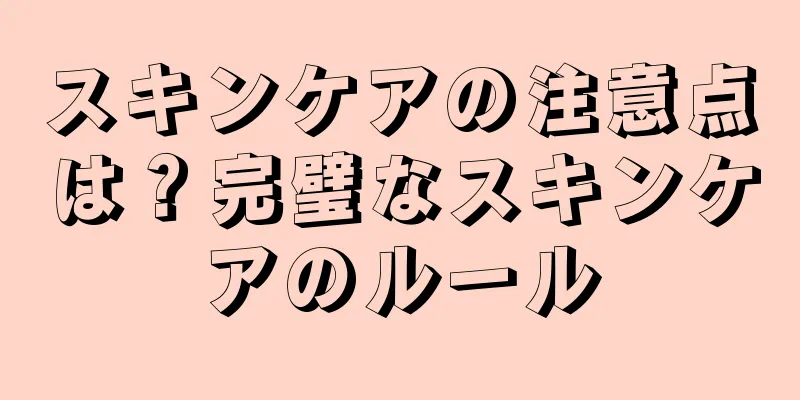 スキンケアの注意点は？完璧なスキンケアのルール