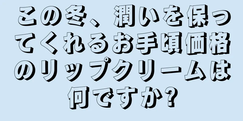 この冬、潤いを保ってくれるお手頃価格のリップクリームは何ですか?