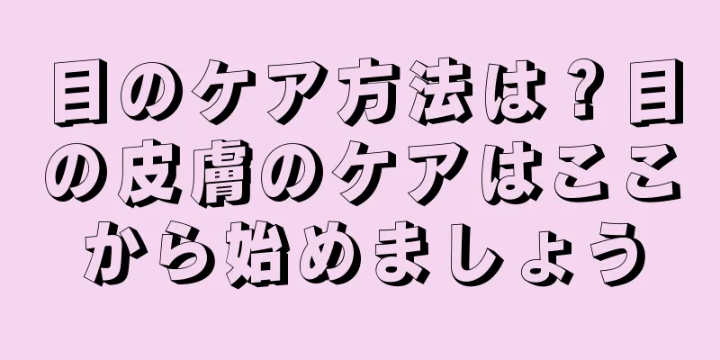 目のケア方法は？目の皮膚のケアはここから始めましょう