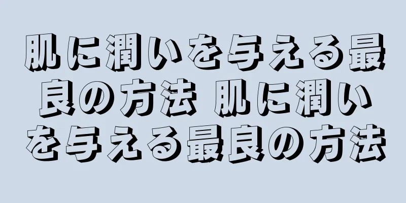 肌に潤いを与える最良の方法 肌に潤いを与える最良の方法