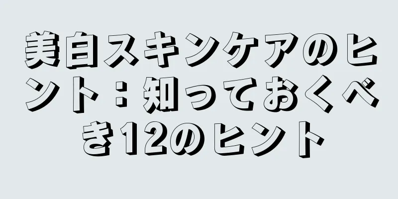 美白スキンケアのヒント：知っておくべき12のヒント