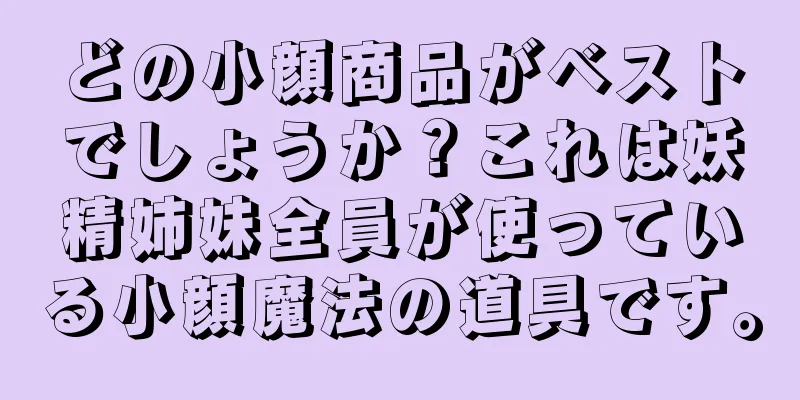 どの小顔商品がベストでしょうか？これは妖精姉妹全員が使っている小顔魔法の道具です。