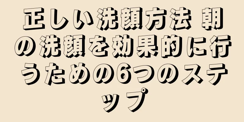 正しい洗顔方法 朝の洗顔を効果的に行うための6つのステップ