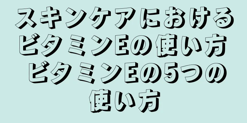 スキンケアにおけるビタミンEの使い方 ビタミンEの5つの使い方