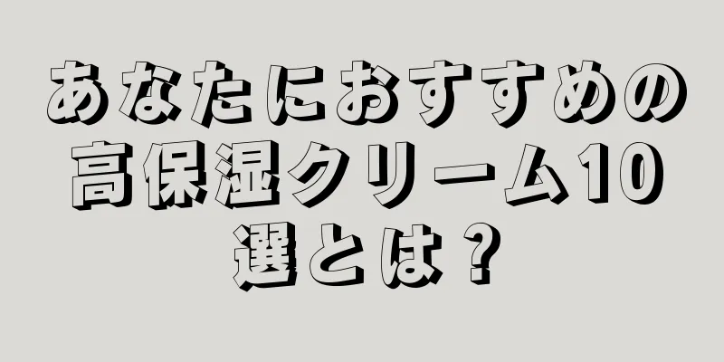 あなたにおすすめの高保湿クリーム10選とは？