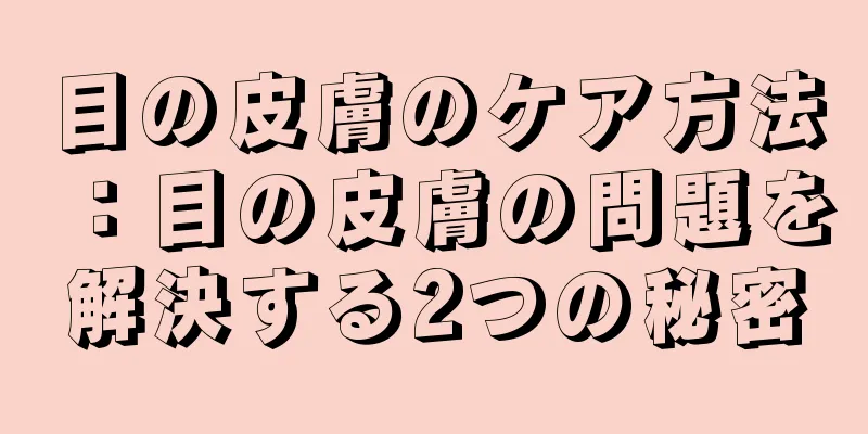 目の皮膚のケア方法：目の皮膚の問題を解決する2つの秘密