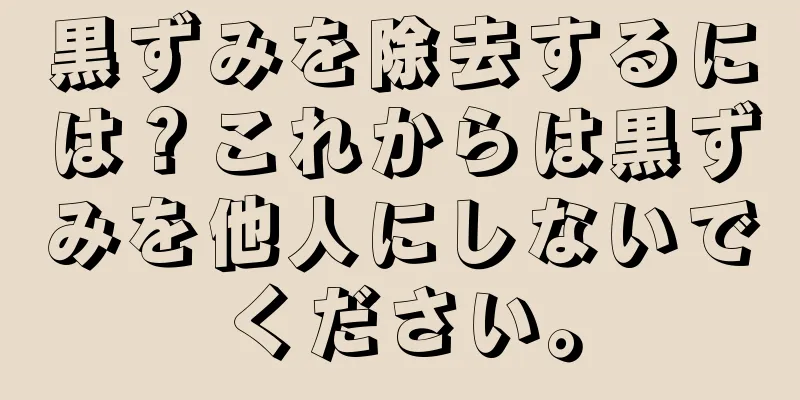 黒ずみを除去するには？これからは黒ずみを他人にしないでください。