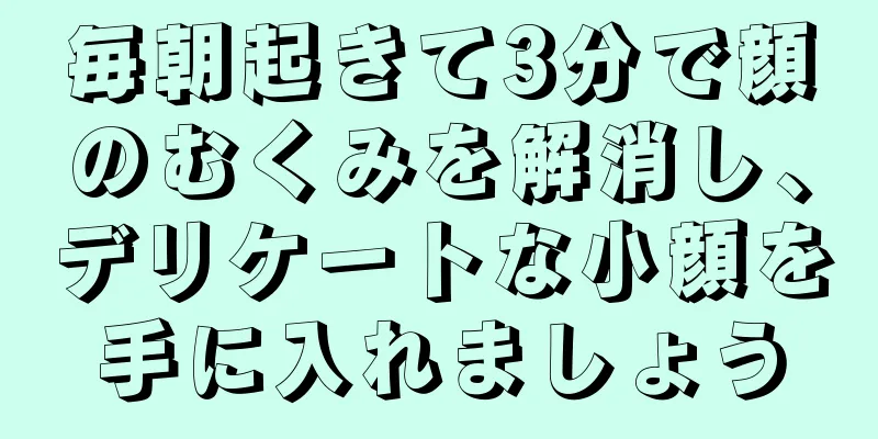 毎朝起きて3分で顔のむくみを解消し、デリケートな小顔を手に入れましょう