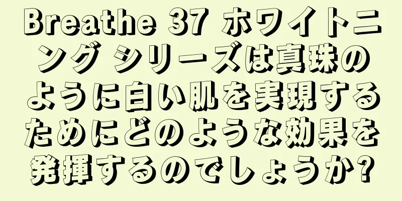 Breathe 37 ホワイトニング シリーズは真珠のように白い肌を実現するためにどのような効果を発揮するのでしょうか?