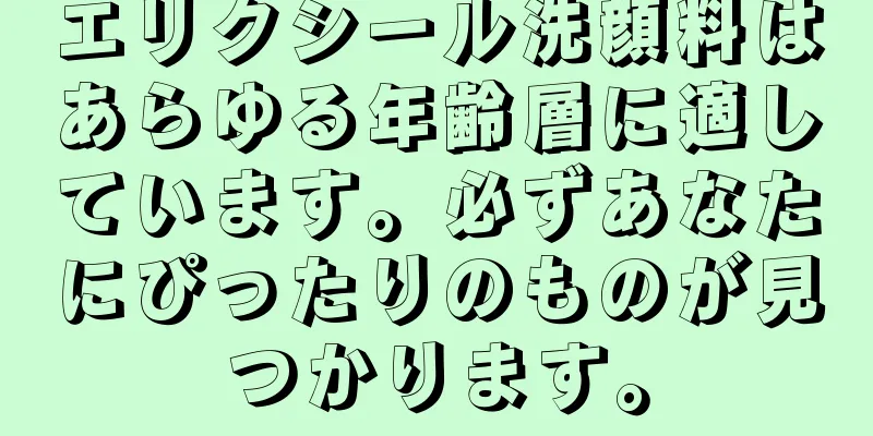 エリクシール洗顔料はあらゆる年齢層に適しています。必ずあなたにぴったりのものが見つかります。