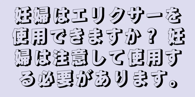 妊婦はエリクサーを使用できますか？ 妊婦は注意して使用する必要があります。