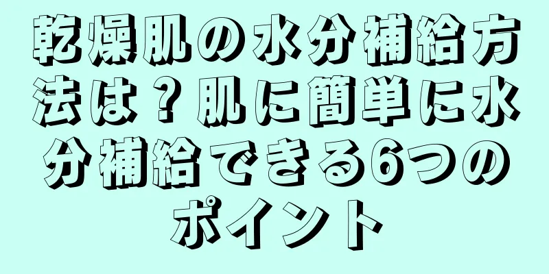 乾燥肌の水分補給方法は？肌に簡単に水分補給できる6つのポイント