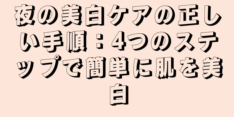 夜の美白ケアの正しい手順：4つのステップで簡単に肌を美白