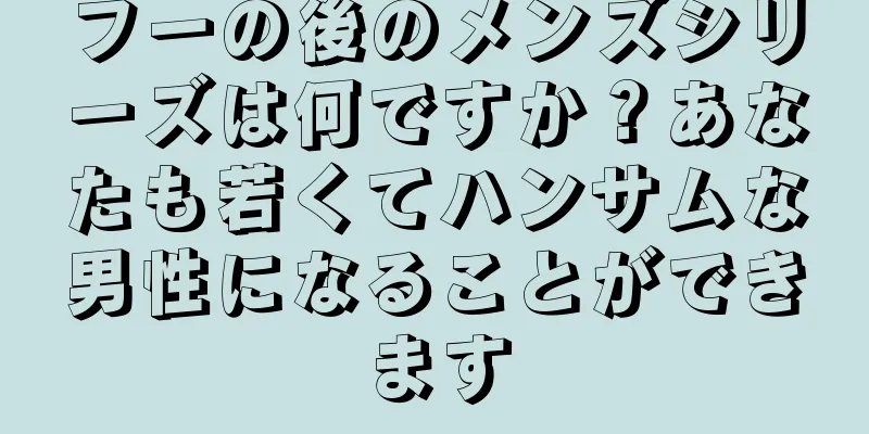 フーの後のメンズシリーズは何ですか？あなたも若くてハンサムな男性になることができます