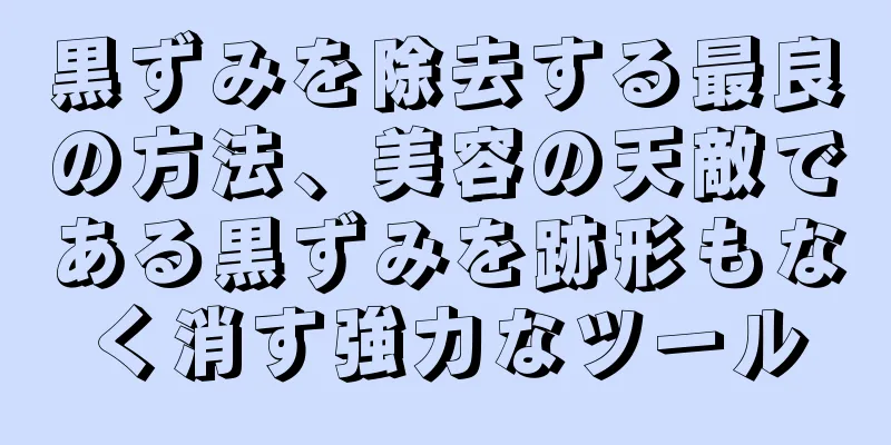 黒ずみを除去する最良の方法、美容の天敵である黒ずみを跡形もなく消す強力なツール