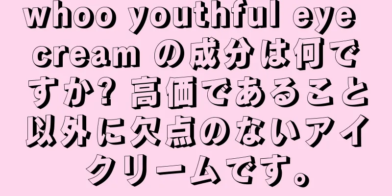 whoo youthful eye cream の成分は何ですか? 高価であること以外に欠点のないアイクリームです。