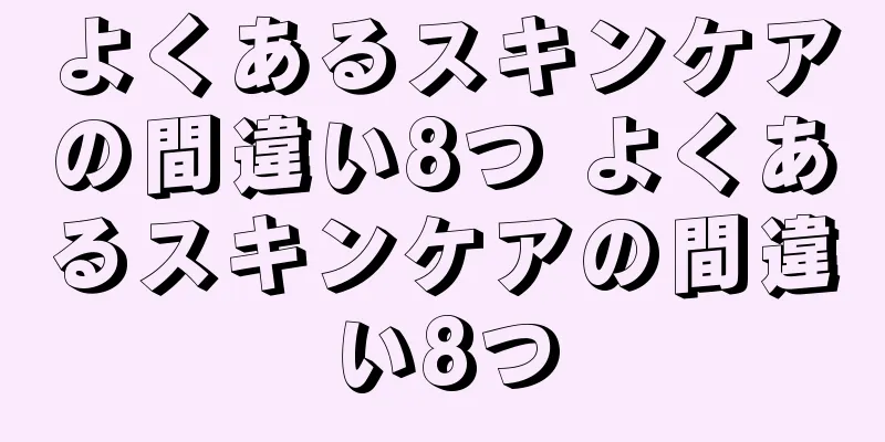 よくあるスキンケアの間違い8つ よくあるスキンケアの間違い8つ