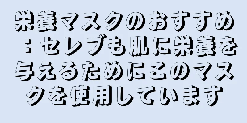 栄養マスクのおすすめ：セレブも肌に栄養を与えるためにこのマスクを使用しています