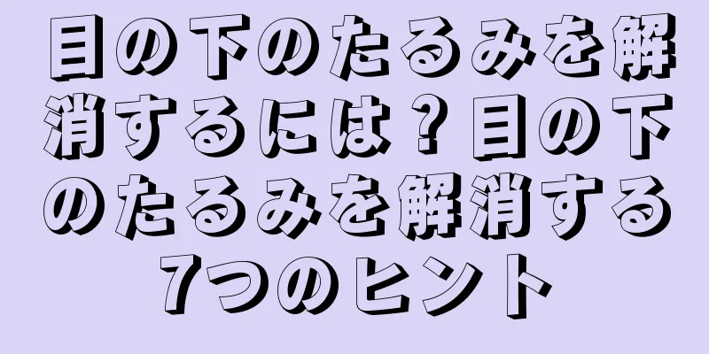 目の下のたるみを解消するには？目の下のたるみを解消する7つのヒント