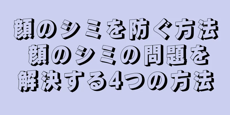 顔のシミを防ぐ方法 顔のシミの問題を解決する4つの方法