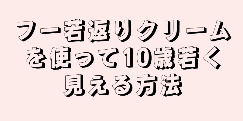 フー若返りクリームを使って10歳若く見える方法