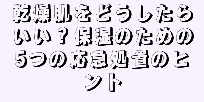 乾燥肌をどうしたらいい？保湿のための5つの応急処置のヒント