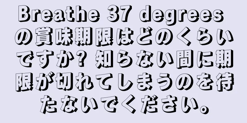 Breathe 37 degrees の賞味期限はどのくらいですか? 知らない間に期限が切れてしまうのを待たないでください。