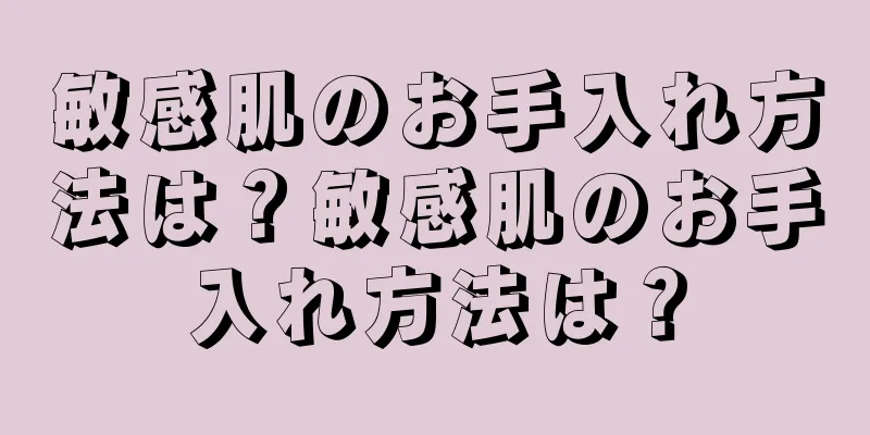 敏感肌のお手入れ方法は？敏感肌のお手入れ方法は？